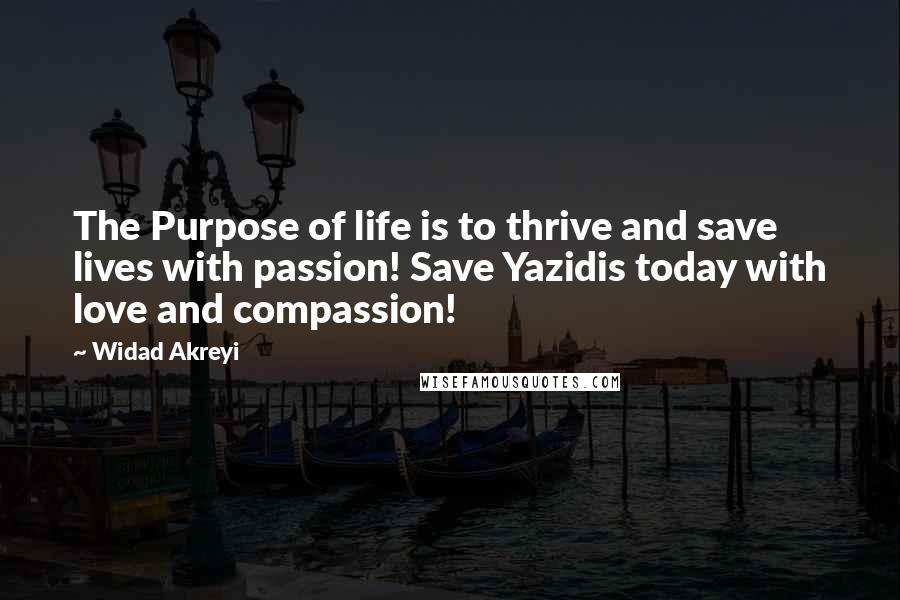 Widad Akreyi quotes: The Purpose of life is to thrive and save lives with passion! Save Yazidis today with love and compassion!