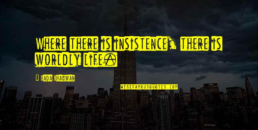 Widdled Out Of Beachwood Quotes By Dada Bhagwan: Where there is insistence, there is worldly life. Widdled Out Of Beachwood Quotes By Dada Bhagwan: Where there is insistence, there is worldly life.