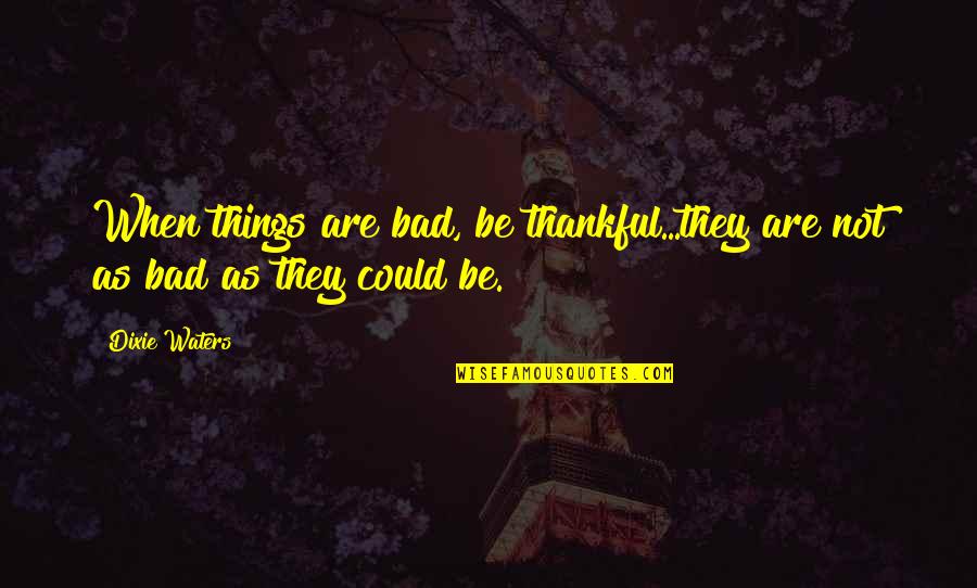 Widely Planted Quotes By Dixie Waters: When things are bad, be thankful...they are not