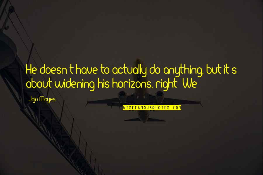 Widening Your Horizons Quotes By Jojo Moyes: He doesn't have to actually do anything, but Widening Your Horizons Quotes By Jojo Moyes: He doesn't have to actually do anything, but