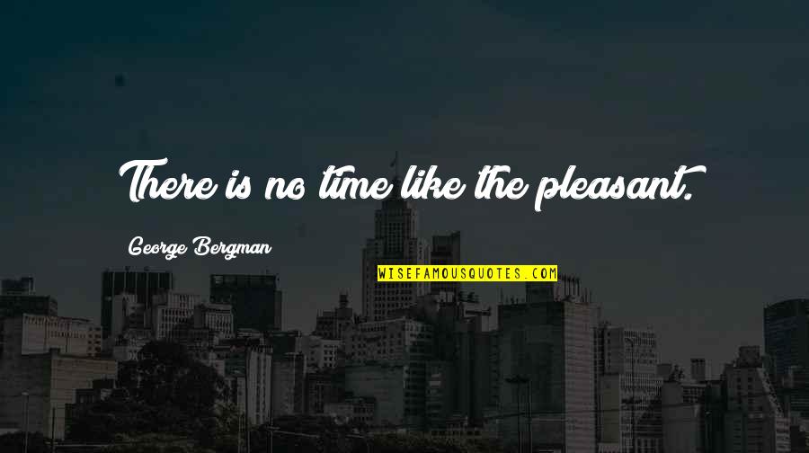 Widline Hollywood Quotes By George Bergman: There is no time like the pleasant. Widline Hollywood Quotes By George Bergman: There is no time like the pleasant.
