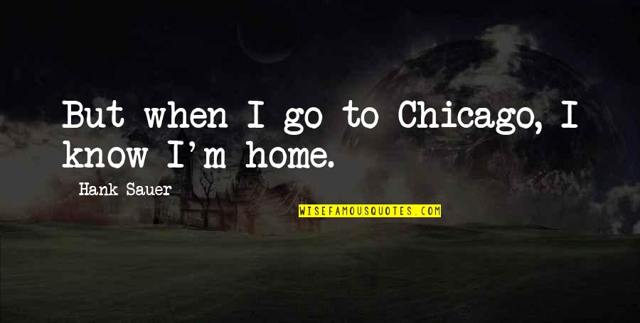 Wiechmann Enterprises Quotes By Hank Sauer: But when I go to Chicago, I know