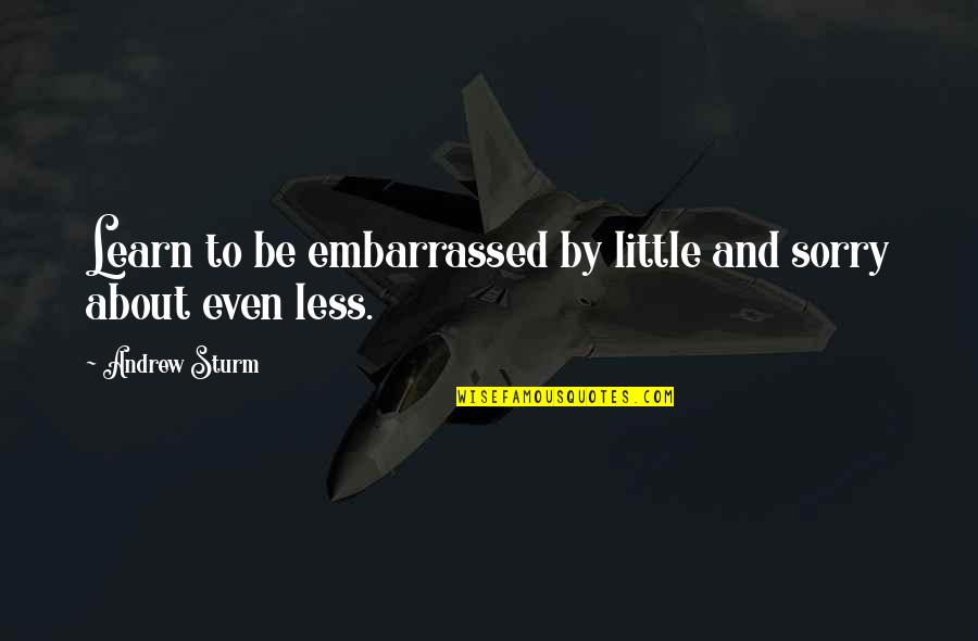 Wiedemer William Quotes By Andrew Sturm: Learn to be embarrassed by little and sorry Wiedemer William Quotes By Andrew Sturm: Learn to be embarrassed by little and sorry