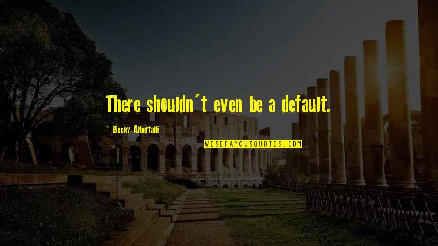Wierzba Hakuro Quotes By Becky Albertalli: There shouldn't even be a default. Wierzba Hakuro Quotes By Becky Albertalli: There shouldn't even be a default.