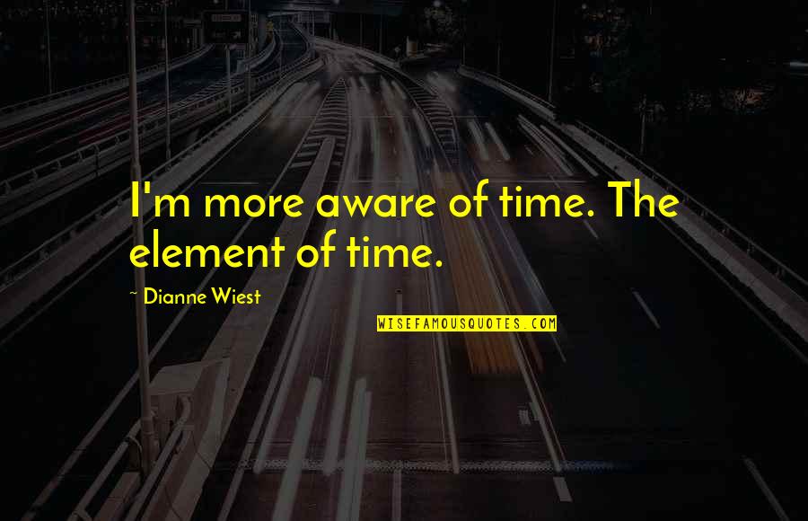 Wiest Quotes By Dianne Wiest: I'm more aware of time. The element of