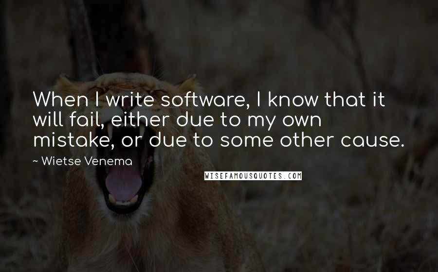 Wietse Venema quotes: When I write software, I know that it will fail, either due to my own mistake, or due to some other cause.