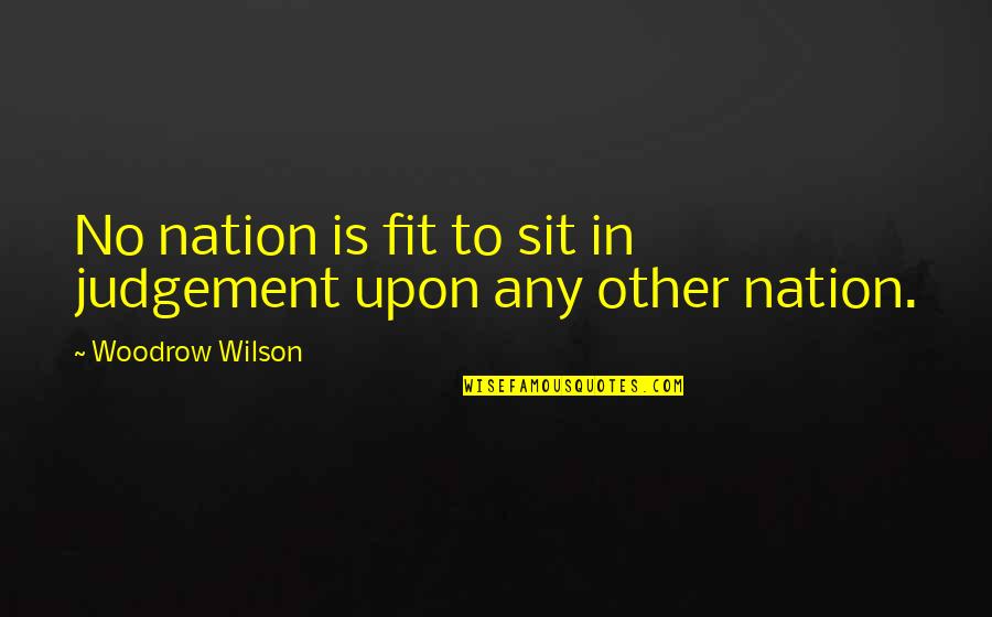 Wieviorka Quotes By Woodrow Wilson: No nation is fit to sit in judgement