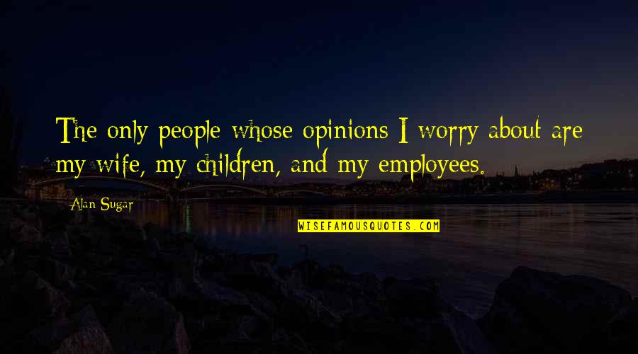 Wife And Children Quotes By Alan Sugar: The only people whose opinions I worry about Wife And Children Quotes By Alan Sugar: The only people whose opinions I worry about