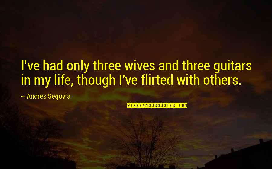 Wife And Life Quotes By Andres Segovia: I've had only three wives and three guitars