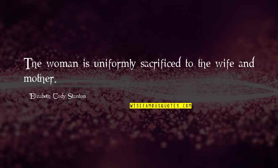 Wife And Mother Quotes By Elizabeth Cady Stanton: The woman is uniformly sacrificed to the wife