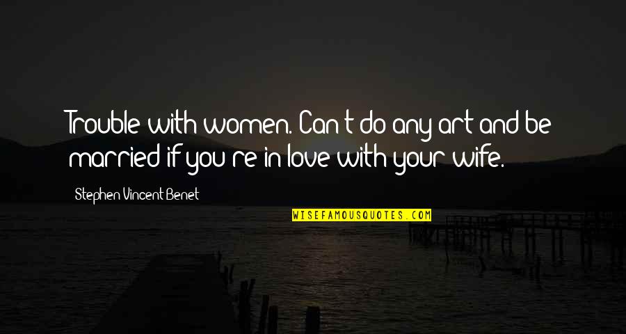 Wife But Not Married Quotes By Stephen Vincent Benet: Trouble with women. Can't do any art and Wife But Not Married Quotes By Stephen Vincent Benet: Trouble with women. Can't do any art and