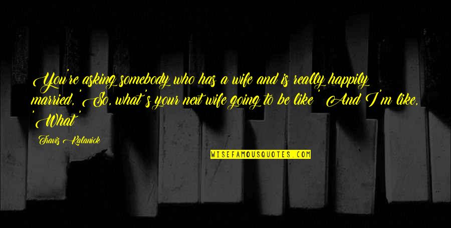 Wife But Not Married Quotes By Travis Kalanick: You're asking somebody who has a wife and Wife But Not Married Quotes By Travis Kalanick: You're asking somebody who has a wife and