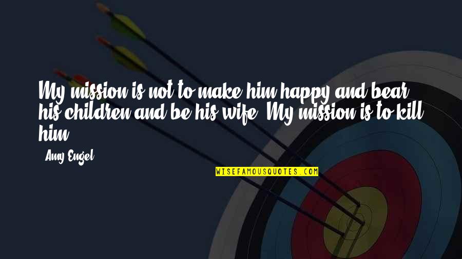 Wife Is Not Happy Quotes By Amy Engel: My mission is not to make him happy Wife Is Not Happy Quotes By Amy Engel: My mission is not to make him happy