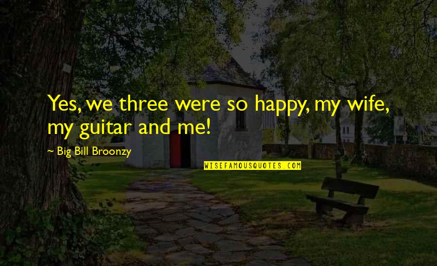 Wife Is Not Happy Quotes By Big Bill Broonzy: Yes, we three were so happy, my wife,
