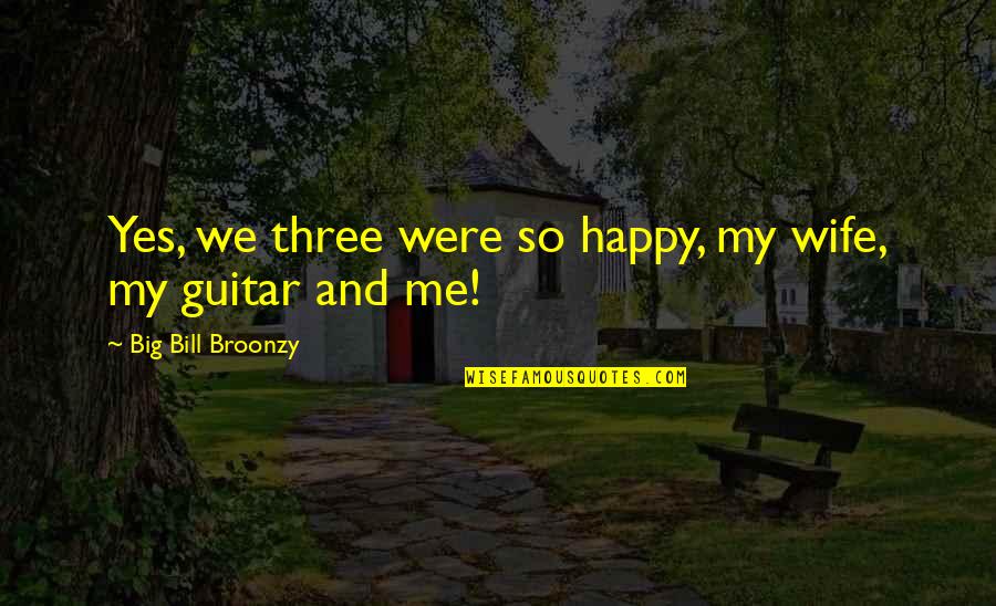 Wife Is Not Happy Quotes By Big Bill Broonzy: Yes, we three were so happy, my wife, Wife Is Not Happy Quotes By Big Bill Broonzy: Yes, we three were so happy, my wife,