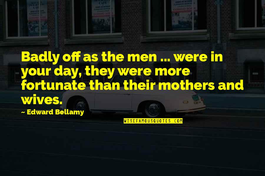 Wife On Mother Day Quotes By Edward Bellamy: Badly off as the men ... were in