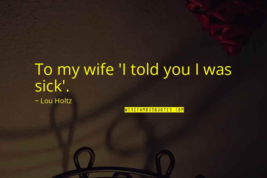 Wife Sick Quotes By Lou Holtz: To my wife 'I told you I was Wife Sick Quotes By Lou Holtz: To my wife 'I told you I was