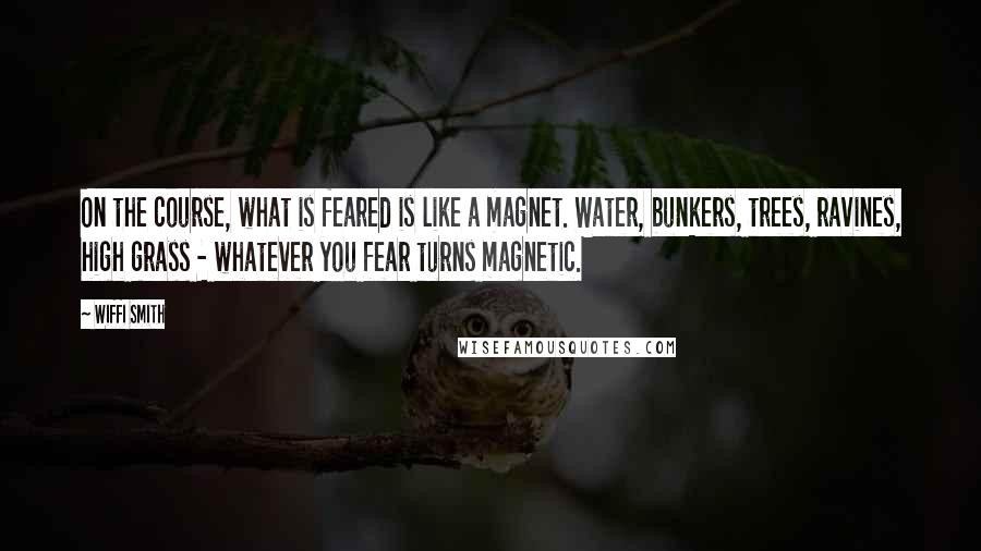 Wiffi Smith quotes: On the course, what is feared is like a magnet. Water, bunkers, trees, ravines, high grass - whatever you fear turns magnetic.