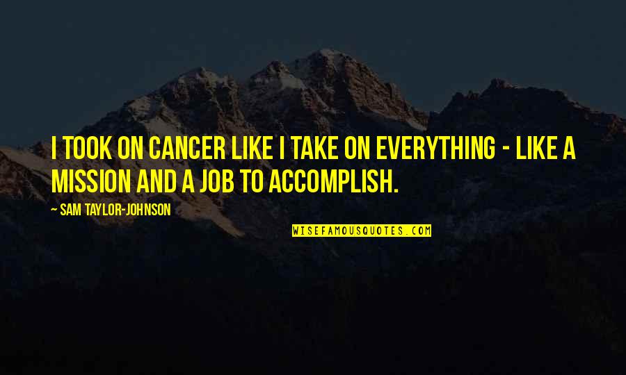 Wiggers Quotes By Sam Taylor-Johnson: I took on cancer like I take on Wiggers Quotes By Sam Taylor-Johnson: I took on cancer like I take on