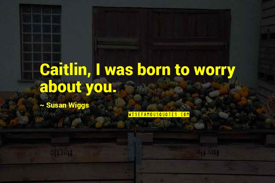 Wiggs Quotes By Susan Wiggs: Caitlin, I was born to worry about you.