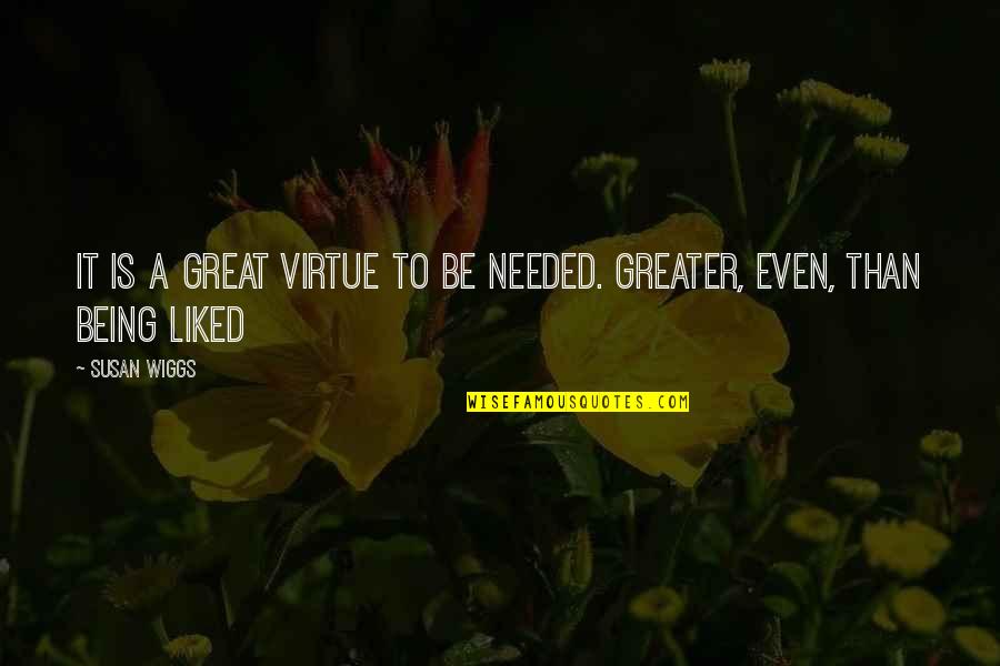 Wiggs Quotes By Susan Wiggs: It is a great virtue to be needed. Wiggs Quotes By Susan Wiggs: It is a great virtue to be needed.