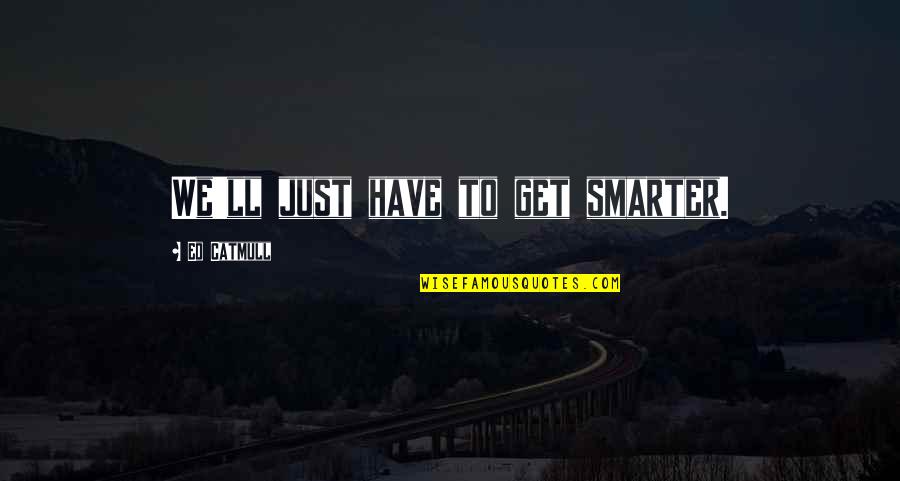 Wihelmina Quotes By Ed Catmull: We'll just have to get smarter. Wihelmina Quotes By Ed Catmull: We'll just have to get smarter.