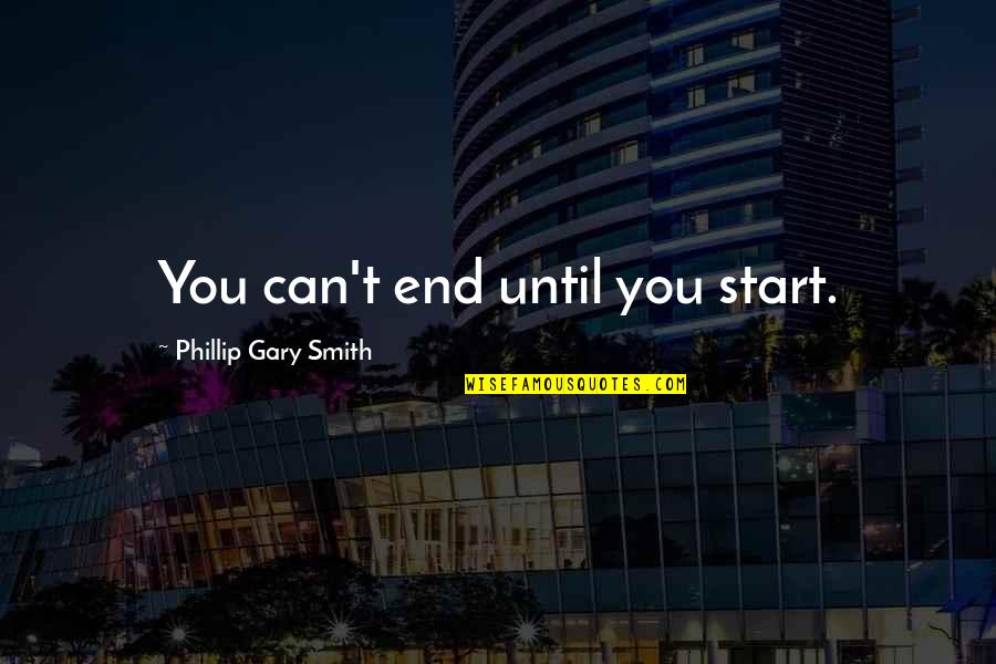 Wijze Levenslessen Quotes By Phillip Gary Smith: You can't end until you start. Wijze Levenslessen Quotes By Phillip Gary Smith: You can't end until you start.