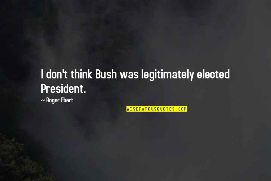 Wikitorial Quotes By Roger Ebert: I don't think Bush was legitimately elected President.