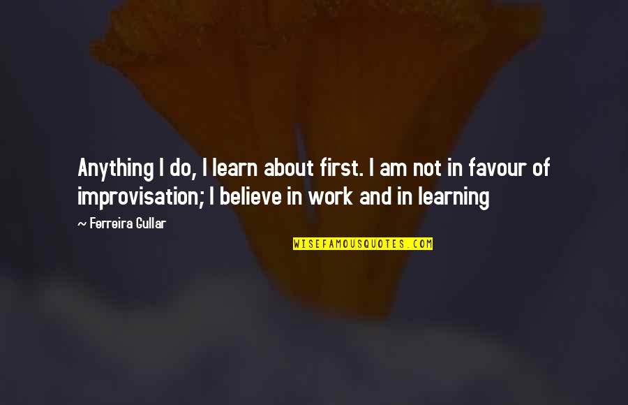 Wiklund And Bond Quotes By Ferreira Gullar: Anything I do, I learn about first. I Wiklund And Bond Quotes By Ferreira Gullar: Anything I do, I learn about first. I