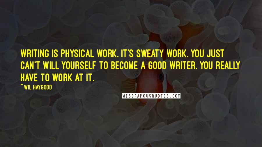 Wil Haygood quotes: Writing is physical work. It's sweaty work. You just can't will yourself to become a good writer. You really have to work at it.