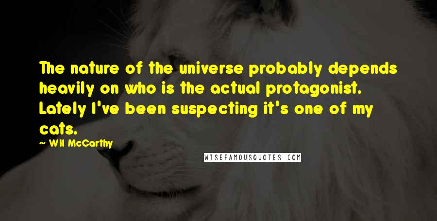 Wil McCarthy quotes: The nature of the universe probably depends heavily on who is the actual protagonist. Lately I've been suspecting it's one of my cats.