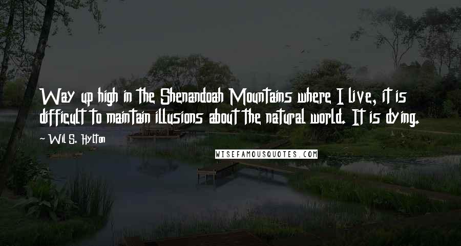 Wil S. Hylton quotes: Way up high in the Shenandoah Mountains where I live, it is difficult to maintain illusions about the natural world. It is dying.