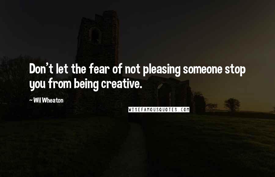 Wil Wheaton quotes: Don't let the fear of not pleasing someone stop you from being creative.