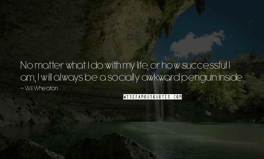 Wil Wheaton quotes: No matter what I do with my life, or how successful I am, I will always be a socially awkward penguin inside.