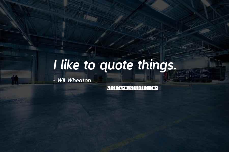 Wil Wheaton quotes: I like to quote things.