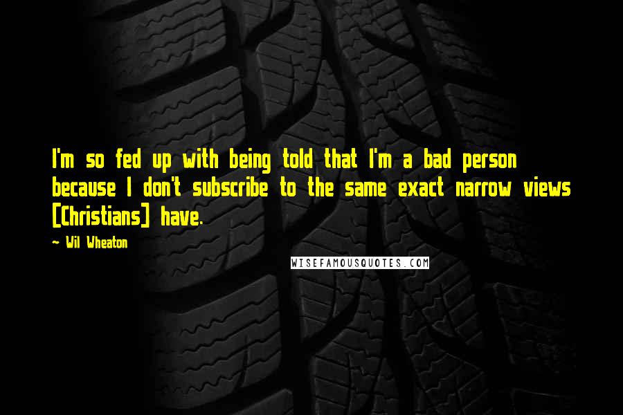 Wil Wheaton quotes: I'm so fed up with being told that I'm a bad person because I don't subscribe to the same exact narrow views [Christians] have.