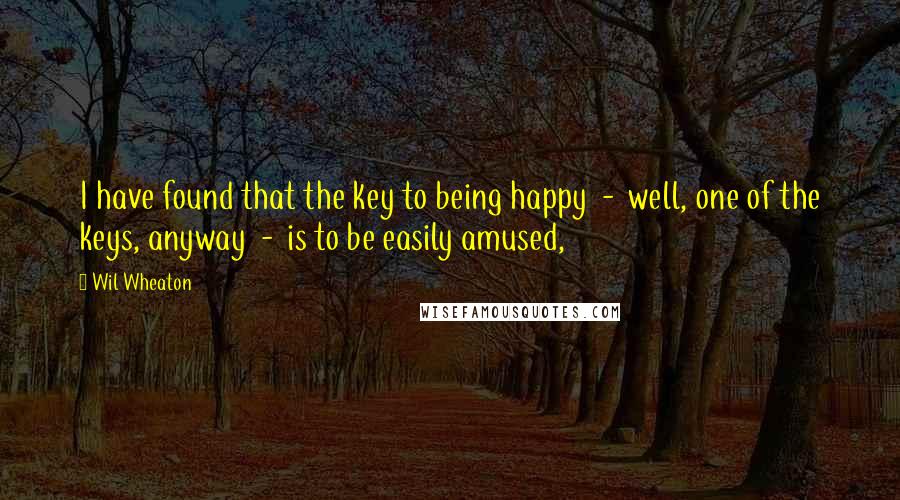 Wil Wheaton quotes: I have found that the key to being happy - well, one of the keys, anyway - is to be easily amused,