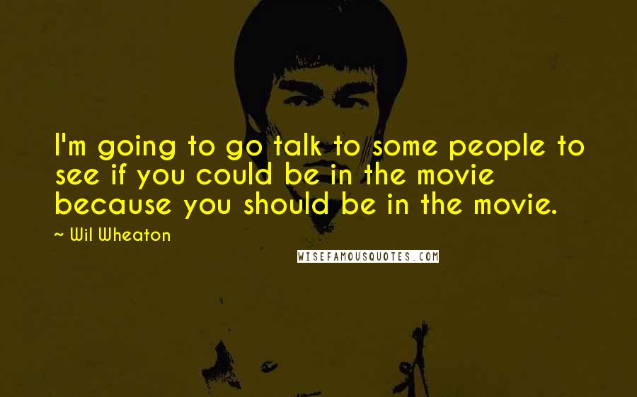 Wil Wheaton quotes: I'm going to go talk to some people to see if you could be in the movie because you should be in the movie.