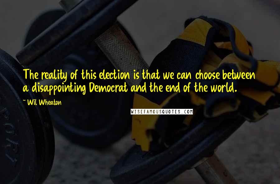 Wil Wheaton quotes: The reality of this election is that we can choose between a disappointing Democrat and the end of the world.
