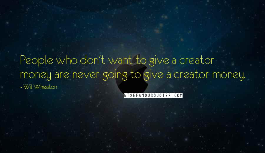 Wil Wheaton quotes: People who don't want to give a creator money are never going to give a creator money.