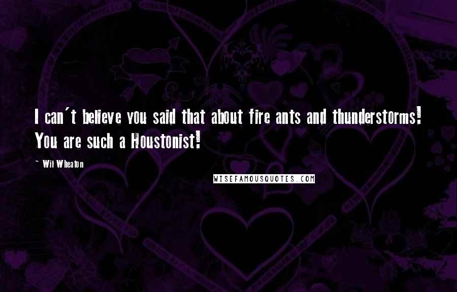 Wil Wheaton quotes: I can't believe you said that about fire ants and thunderstorms! You are such a Houstonist!