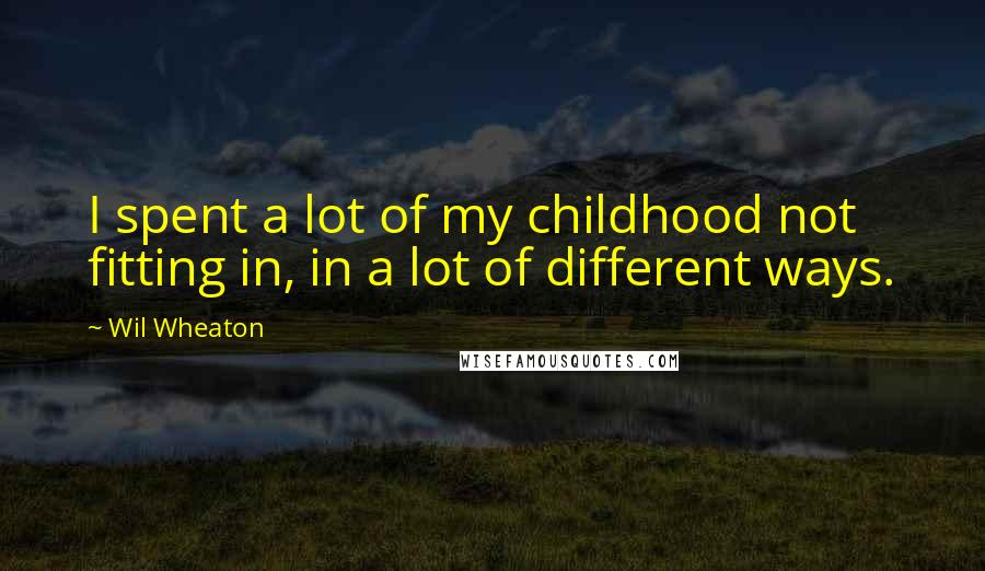 Wil Wheaton quotes: I spent a lot of my childhood not fitting in, in a lot of different ways.