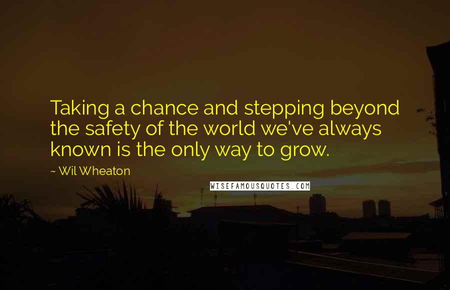 Wil Wheaton quotes: Taking a chance and stepping beyond the safety of the world we've always known is the only way to grow.