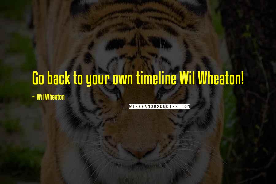 Wil Wheaton quotes: Go back to your own timeline Wil Wheaton!