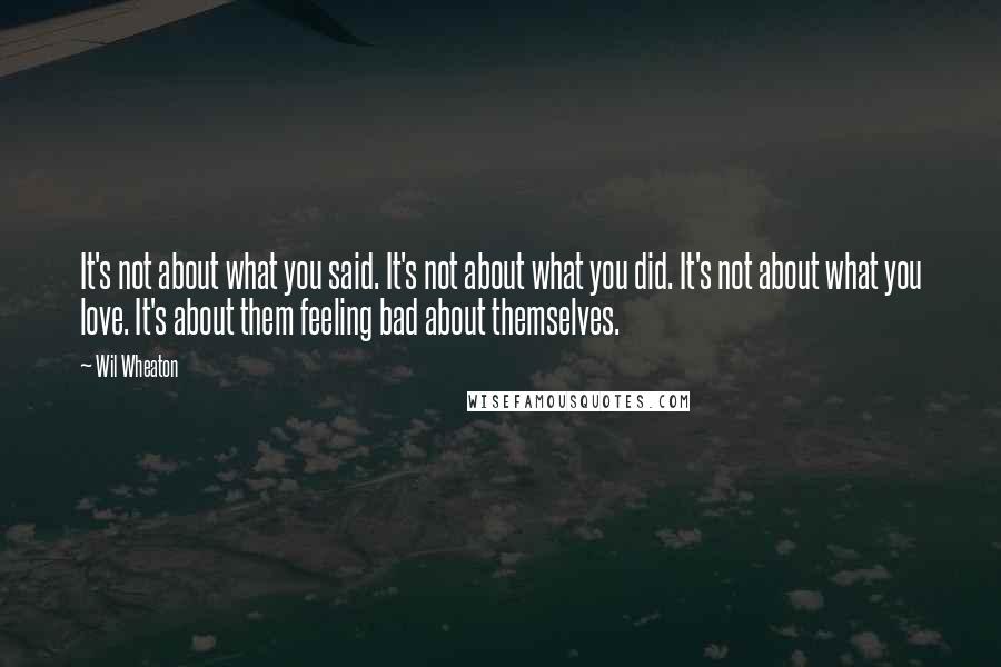 Wil Wheaton quotes: It's not about what you said. It's not about what you did. It's not about what you love. It's about them feeling bad about themselves.