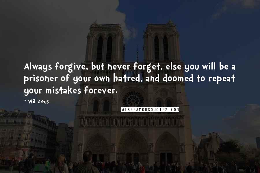 Wil Zeus quotes: Always forgive, but never forget, else you will be a prisoner of your own hatred, and doomed to repeat your mistakes forever.