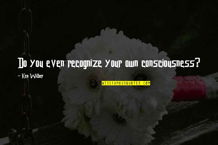 Wilber Quotes By Ken Wilber: Do you even recognize your own consciousness?