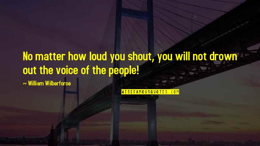 Wilberforce William Quotes By William Wilberforce: No matter how loud you shout, you will