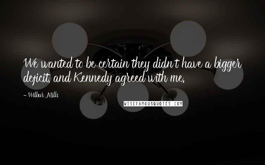 Wilbur Mills quotes: We wanted to be certain they didn't have a bigger deficit, and Kennedy agreed with me.