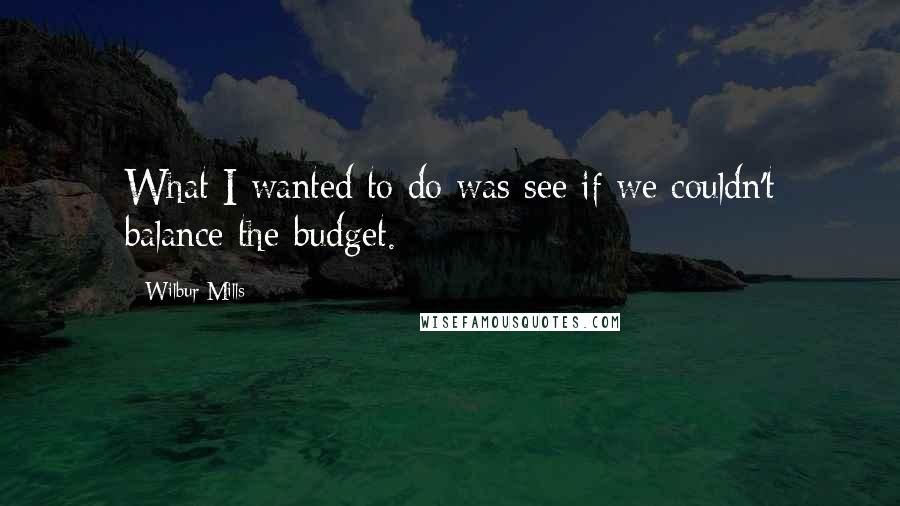 Wilbur Mills quotes: What I wanted to do was see if we couldn't balance the budget.